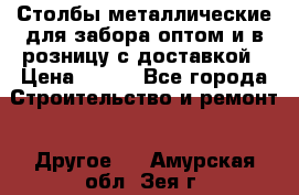 Столбы металлические для забора оптом и в розницу с доставкой › Цена ­ 210 - Все города Строительство и ремонт » Другое   . Амурская обл.,Зея г.